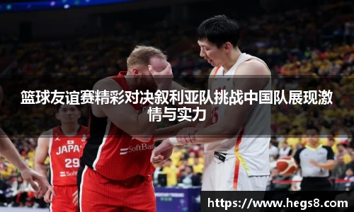 篮球友谊赛精彩对决叙利亚队挑战中国队展现激情与实力
