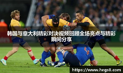 韩国与意大利精彩对决视频回顾全场亮点与精彩瞬间分享