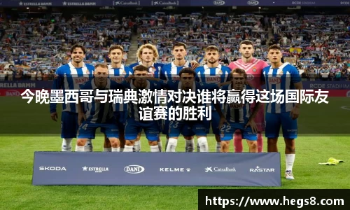 今晚墨西哥与瑞典激情对决谁将赢得这场国际友谊赛的胜利