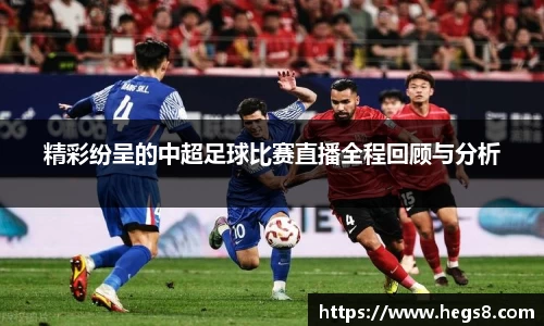 精彩纷呈的中超足球比赛直播全程回顾与分析