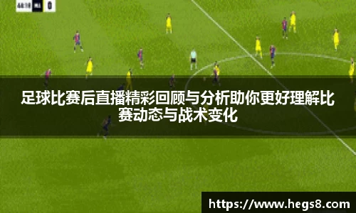 足球比赛后直播精彩回顾与分析助你更好理解比赛动态与战术变化
