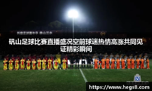 矾山足球比赛直播盛况空前球迷热情高涨共同见证精彩瞬间