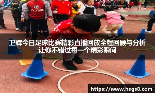 卫辉今日足球比赛精彩直播回放全程回顾与分析让你不错过每一个精彩瞬间
